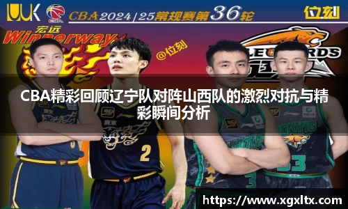 CBA精彩回顾辽宁队对阵山西队的激烈对抗与精彩瞬间分析