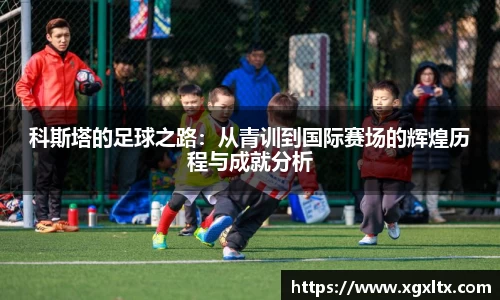 科斯塔的足球之路：从青训到国际赛场的辉煌历程与成就分析