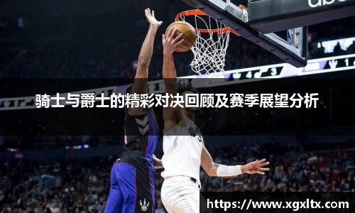 骑士与爵士的精彩对决回顾及赛季展望分析
