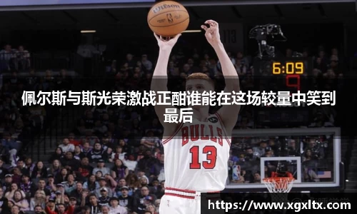 佩尔斯与斯光荣激战正酣谁能在这场较量中笑到最后