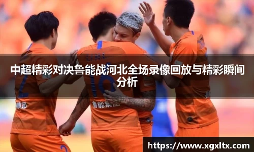 中超精彩对决鲁能战河北全场录像回放与精彩瞬间分析