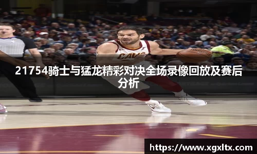 21754骑士与猛龙精彩对决全场录像回放及赛后分析